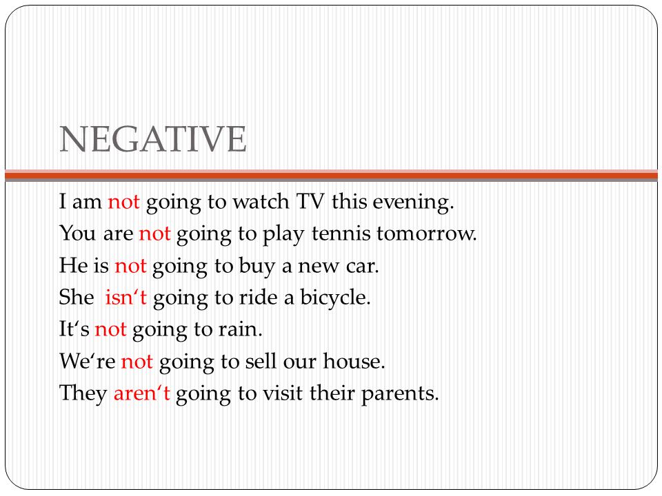 NEGATIVE I am not going to watch TV this evening. You are not going to play tennis tomorrow.