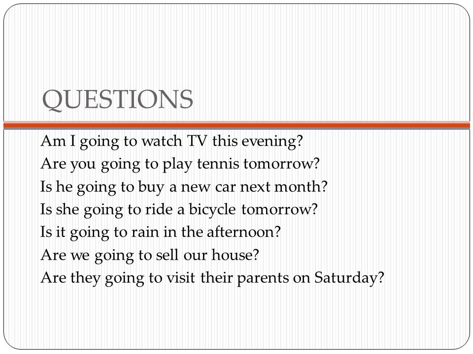 QUESTIONS Am I going to watch TV this evening. Are you going to play tennis tomorrow.