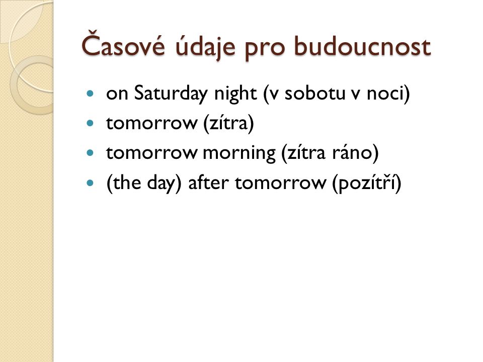 Časové údaje pro budoucnost on Saturday night (v sobotu v noci) tomorrow (zítra) tomorrow morning (zítra ráno) (the day) after tomorrow (pozítří)