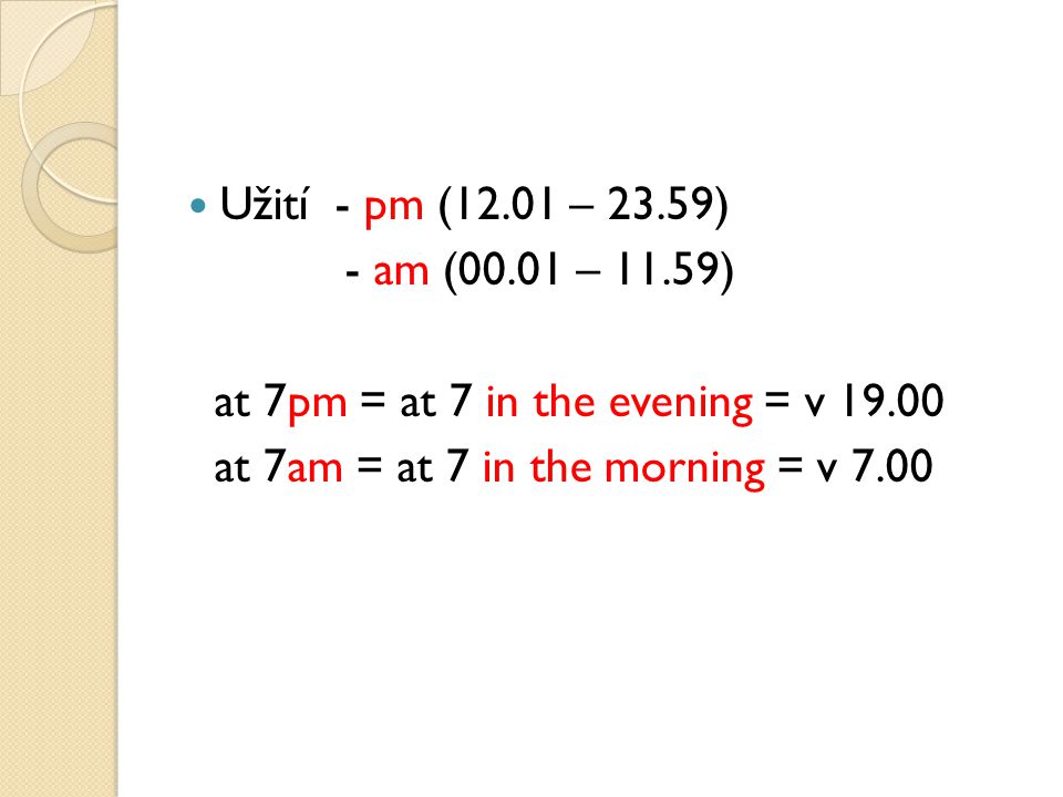 Užití - pm (12.01 – 23.59) - am (00.01 – 11.59) at 7pm = at 7 in the evening = v at 7am = at 7 in the morning = v 7.00
