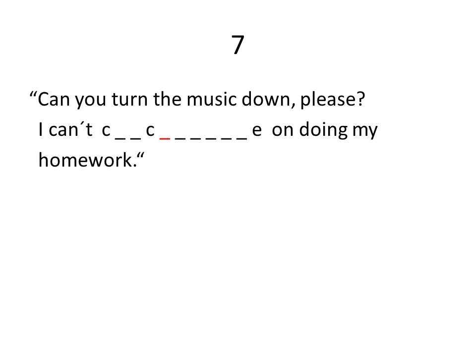 7 Can you turn the music down, please I can´t c _ _ c _ _ _ _ _ _ e on doing my homework.