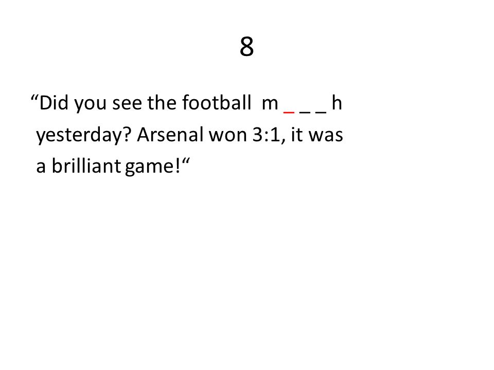 8 Did you see the football m _ _ _ h yesterday Arsenal won 3:1, it was a brilliant game!