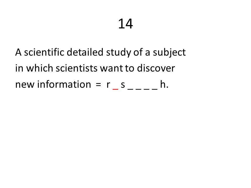 14 A scientific detailed study of a subject in which scientists want to discover new information = r _ s _ _ _ _ h.