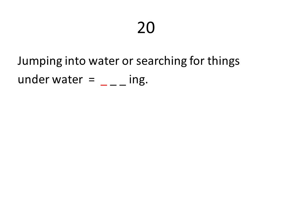20 Jumping into water or searching for things under water = _ _ _ ing.
