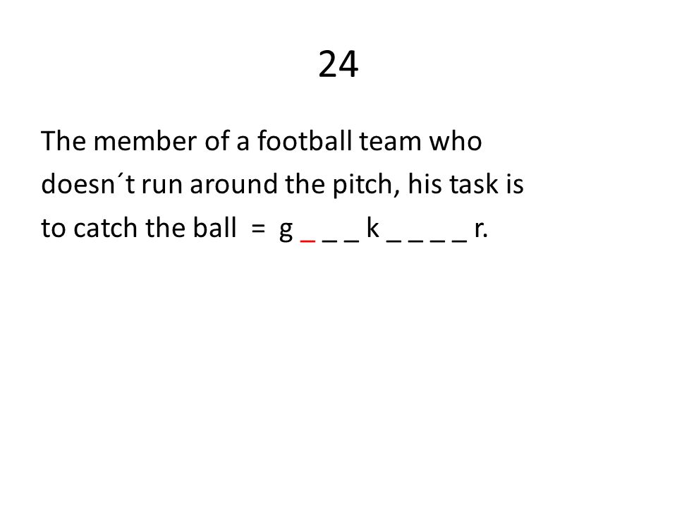 24 The member of a football team who doesn´t run around the pitch, his task is to catch the ball = g _ _ _ k _ _ _ _ r.