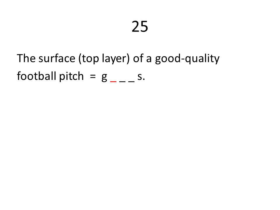 25 The surface (top layer) of a good-quality football pitch = g _ _ _ s.