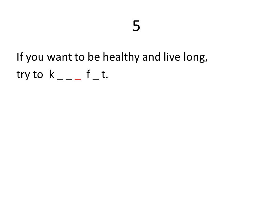 5 If you want to be healthy and live long, try to k _ _ _ f _ t.