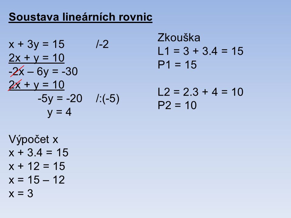 Soustava lineárních rovnic x + 3y = 15/-2 2x + y = 10 -2x – 6y = -30 2x + y = 10 -5y = -20/:(-5) y = 4 Výpočet x x = 15 x + 12 = 15 x = 15 – 12 x = 3 Zkouška L1 = = 15 P1 = 15 L2 = = 10 P2 = 10