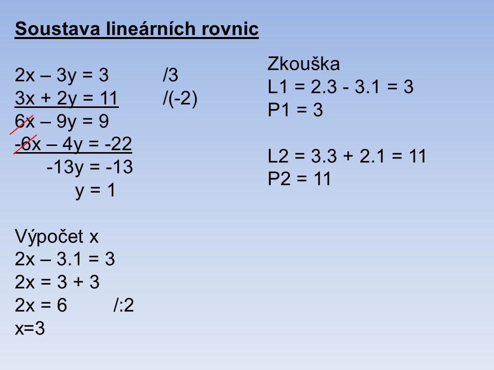 Soustava lineárních rovnic 2x – 3y = 3/3 3x + 2y = 11/(-2) 6x – 9y = 9 -6x – 4y = y = -13 y = 1 Výpočet x 2x – 3.1 = 3 2x = x = 6/:2 x=3 Zkouška L1 = = 3 P1 = 3 L2 = = 11 P2 = 11