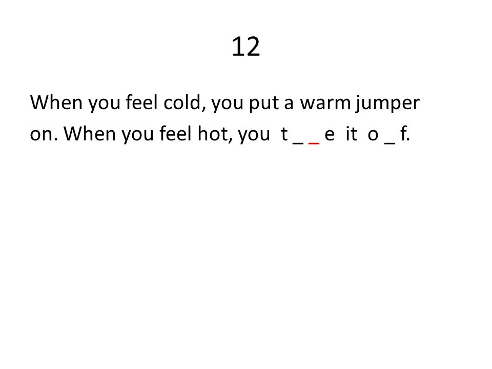 12 When you feel cold, you put a warm jumper on. When you feel hot, you t _ _ e it o _ f.
