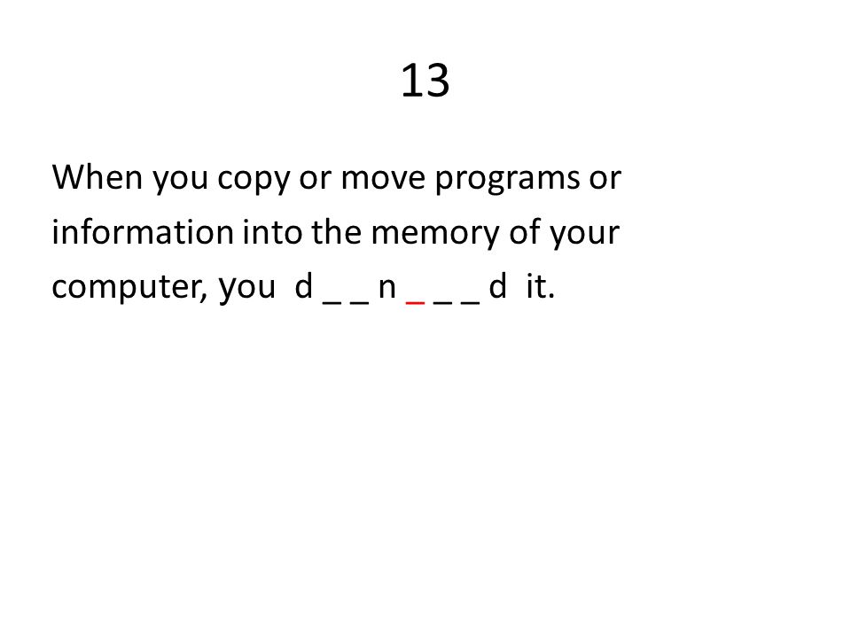 13 When you copy or move programs or information into the memory of your computer, y ou d _ _ n _ _ _ d it.