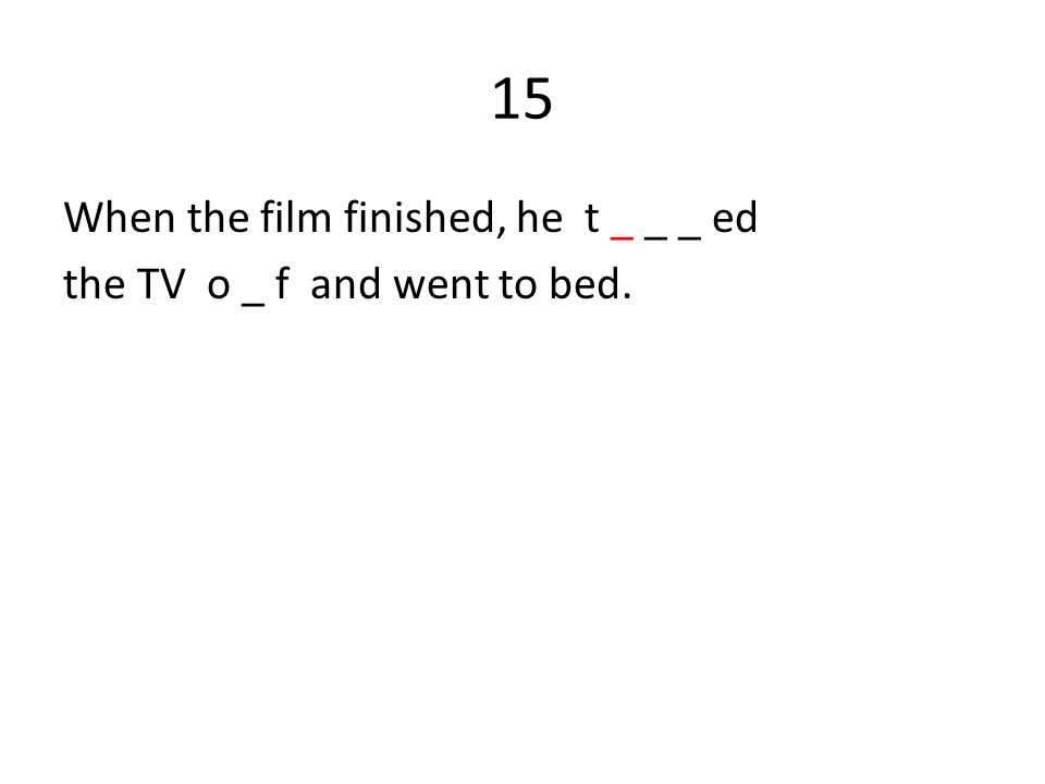 15 When the film finished, he t _ _ _ ed the TV o _ f and went to bed.
