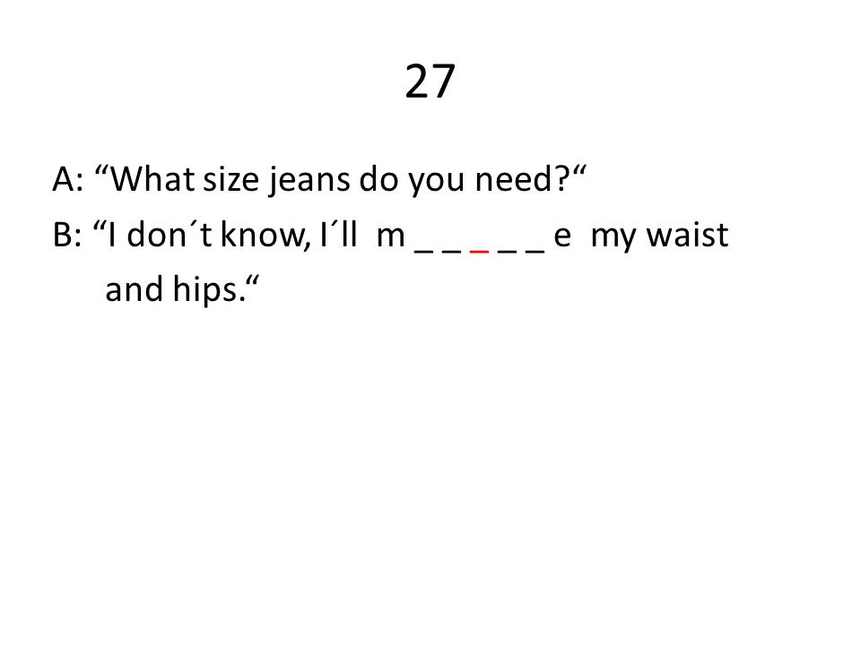 27 A: What size jeans do you need B: I don´t know, I´ll m _ _ _ _ _ e my waist and hips.