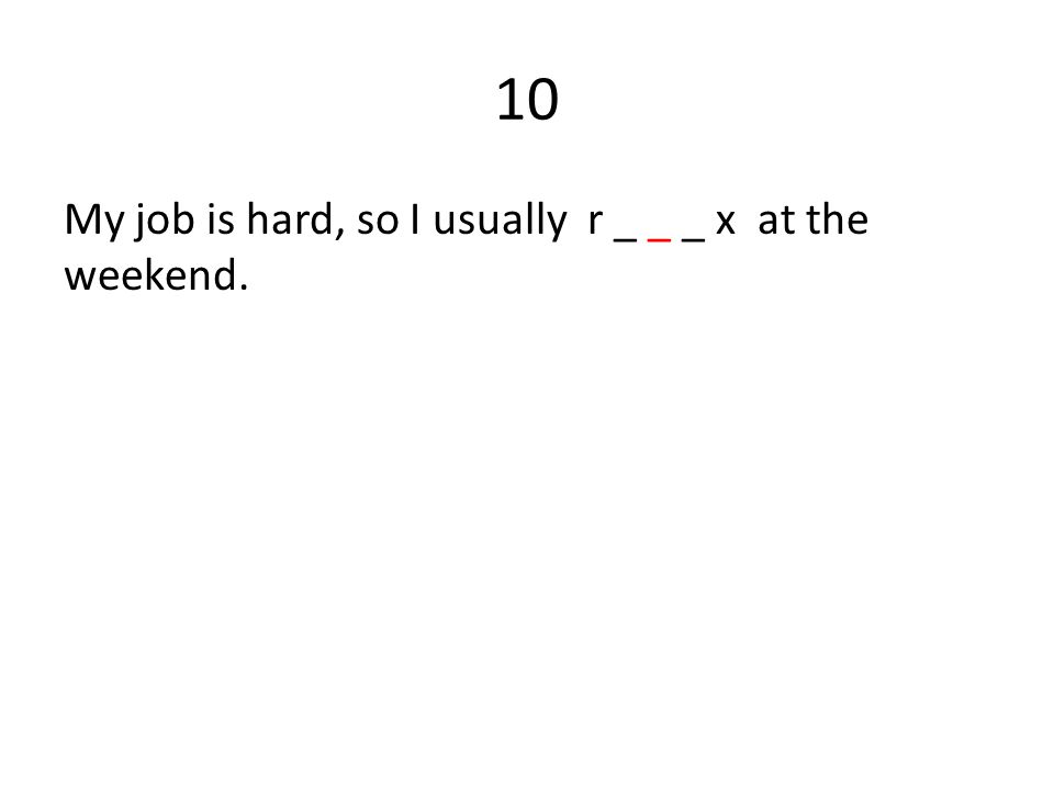 10 My job is hard, so I usually r _ _ _ x at the weekend.