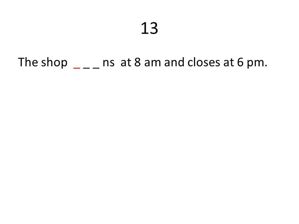 13 The shop _ _ _ ns at 8 am and closes at 6 pm.