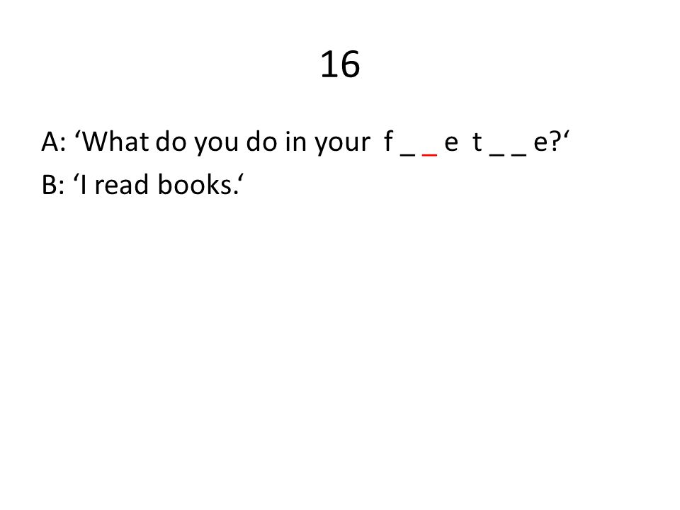 16 A: ‘What do you do in your f _ _ e t _ _ e ‘ B: ‘I read books.‘