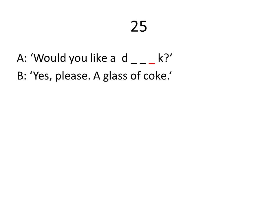 25 A: ‘Would you like a d _ _ _ k ‘ B: ‘Yes, please. A glass of coke.‘