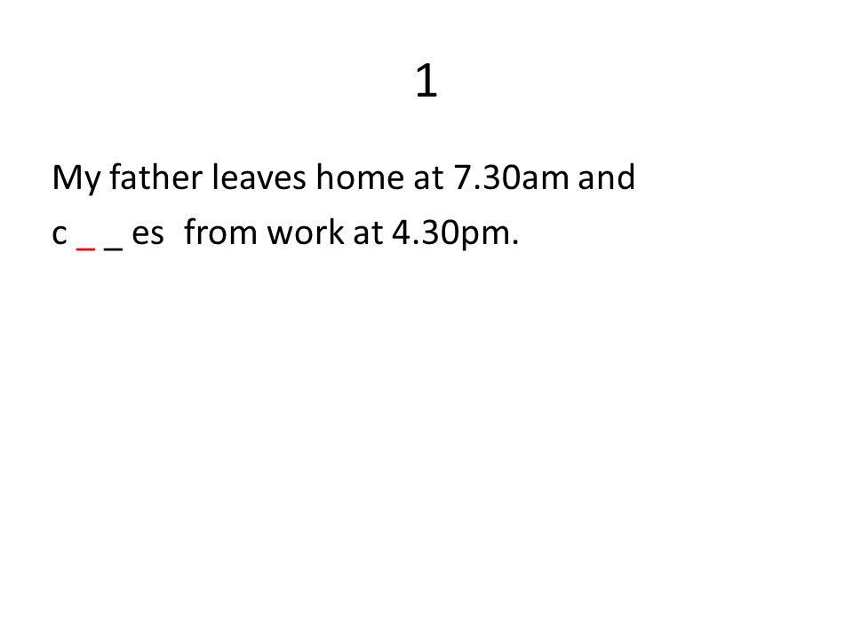 1 My father leaves home at 7.30am and c _ _ es from work at 4.30pm.