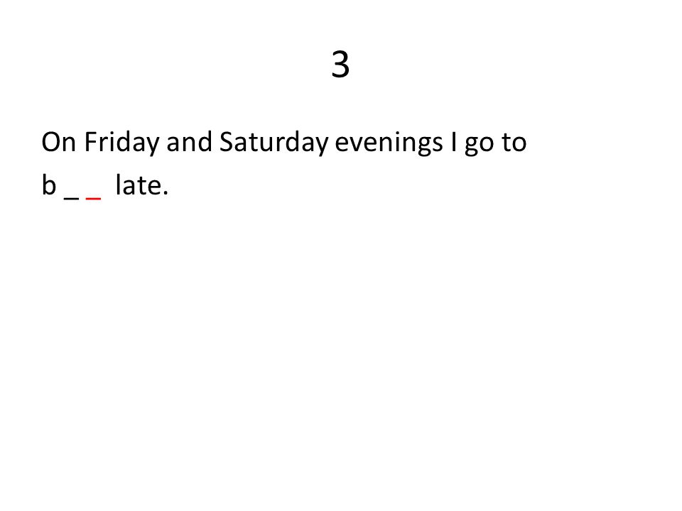3 On Friday and Saturday evenings I go to b _ _ late.
