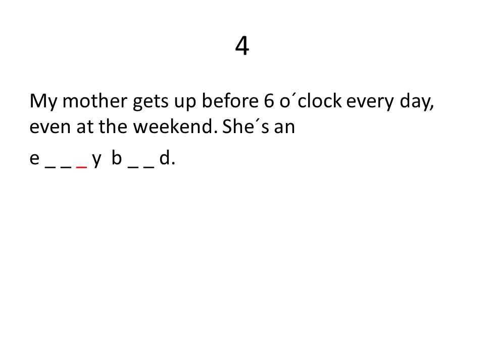 4 My mother gets up before 6 o´clock every day, even at the weekend. She´s an e _ _ _ y b _ _ d.