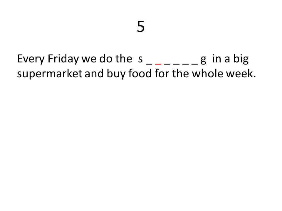5 Every Friday we do the s _ _ _ _ _ _ g in a big supermarket and buy food for the whole week.