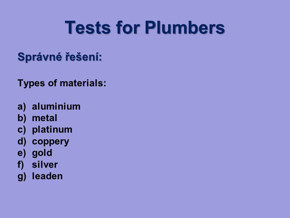 Tests for Plumbers Správné řešení: Types of materials: a)aluminium b)metal c)platinum d)coppery e)gold f)silver g)leaden