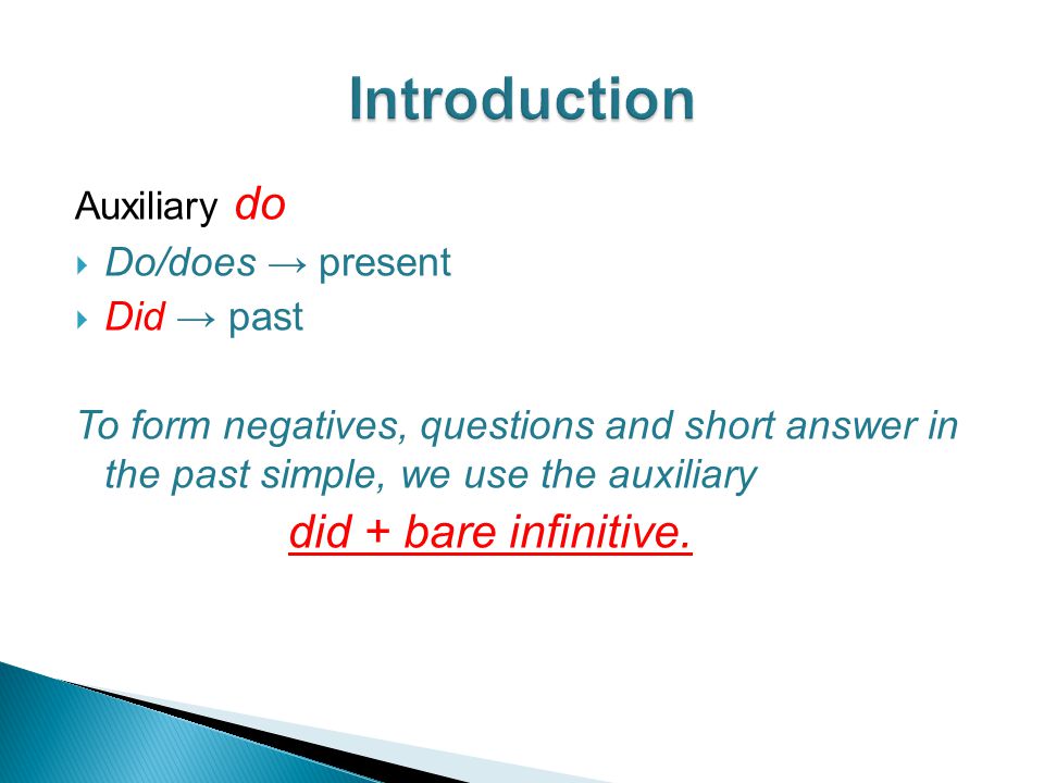 Auxiliary do  Do/does → present  Did → past To form negatives, questions and short answer in the past simple, we use the auxiliary did + bare infinitive.