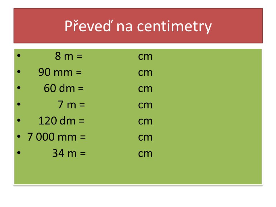 Převeď na centimetry 8 m = 90 mm = 60 dm = 7 m = 120 dm = mm = 34 m = cm 8 m = 90 mm = 60 dm = 7 m = 120 dm = mm = 34 m = cm