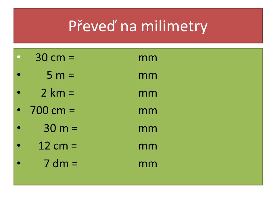 Převeď na milimetry 30 cm = 5 m = 2 km = 700 cm = 30 m = 12 cm = 7 dm = mm