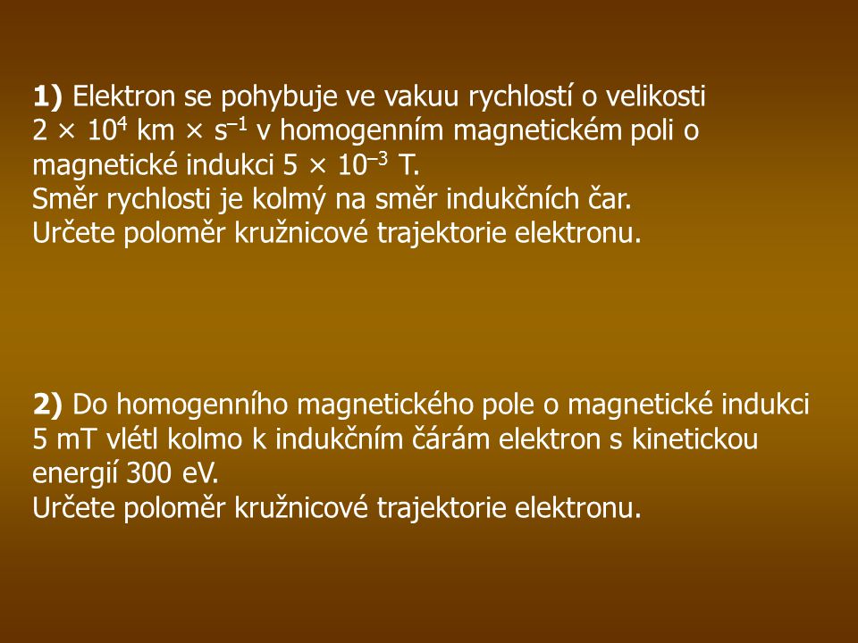 1) Elektron se pohybuje ve vakuu rychlostí o velikosti 2 × 10 4 km × s –1 v homogenním magnetickém poli o magnetické indukci 5 × 10 –3 T.