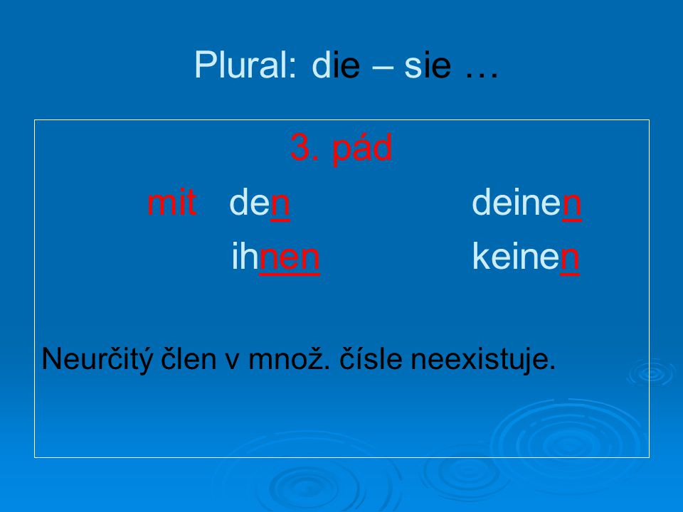 Plural: die – sie … 3. pád mit den deinen ihnen keinen Neurčitý člen v množ. čísle neexistuje.