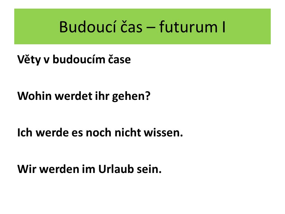 Budoucí čas – futurum I Věty v budoucím čase Wohin werdet ihr gehen.