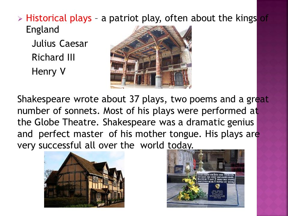  Historical plays – a patriot play, often about the kings of England Julius Caesar Richard III Henry V Shakespeare wrote about 37 plays, two poems and a great number of sonnets.