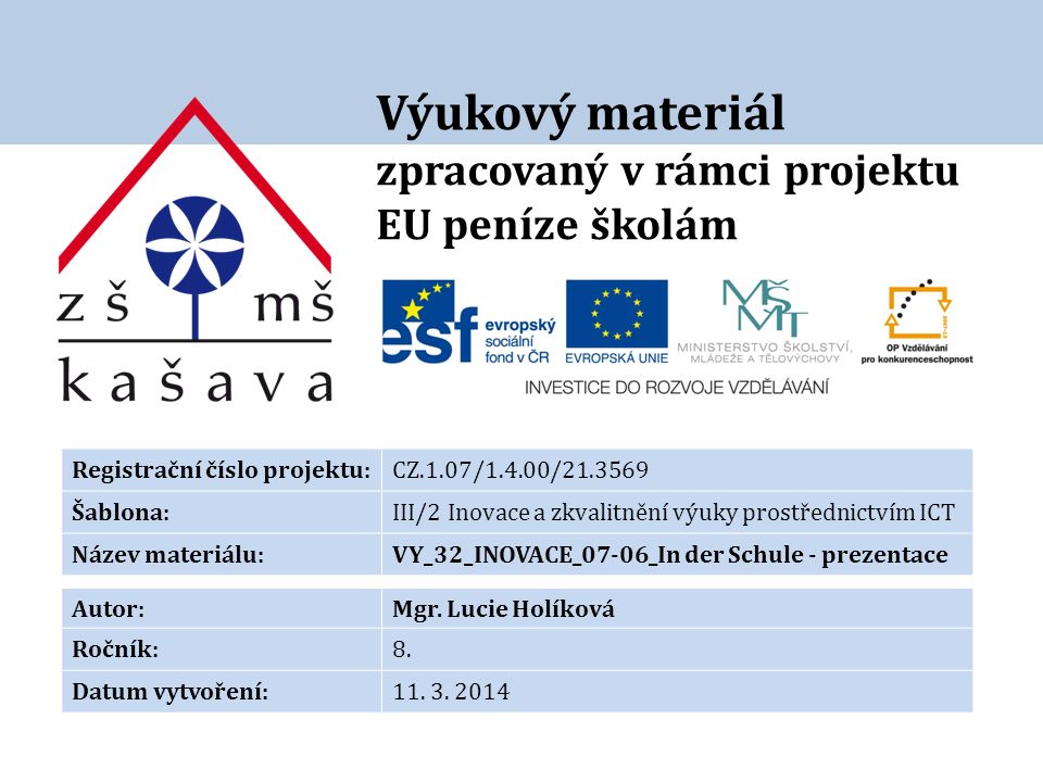 Výukový materiál zpracovaný v rámci projektu EU peníze školám Registrační číslo projektu:CZ.1.07/1.4.00/ Šablona:III/2 Inovace a zkvalitnění výuky prostřednictvím ICT Název materiálu:VY_32_INOVACE_07-06_In der Schule - prezentace Autor:Mgr.