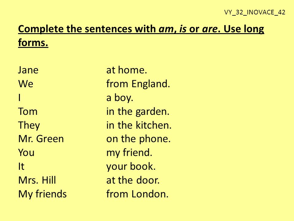 Complete the sentences with am, is or are. Use long forms.