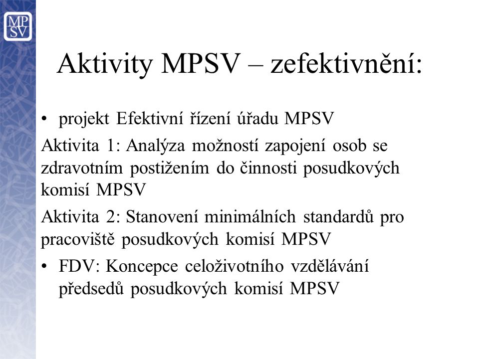 Aktivity MPSV – zefektivnění: projekt Efektivní řízení úřadu MPSV Aktivita 1: Analýza možností zapojení osob se zdravotním postižením do činnosti posudkových komisí MPSV Aktivita 2: Stanovení minimálních standardů pro pracoviště posudkových komisí MPSV FDV: Koncepce celoživotního vzdělávání předsedů posudkových komisí MPSV