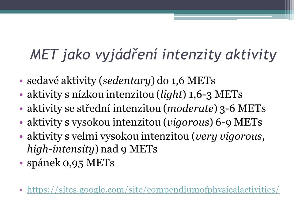 MET jako vyjádření intenzity aktivity sedavé aktivity (sedentary) do 1,6 METs aktivity s nízkou intenzitou (light) 1,6-3 METs aktivity se střední intenzitou (moderate) 3-6 METs aktivity s vysokou intenzitou (vigorous) 6-9 METs aktivity s velmi vysokou intenzitou (very vigorous, high-intensity) nad 9 METs spánek 0,95 METs