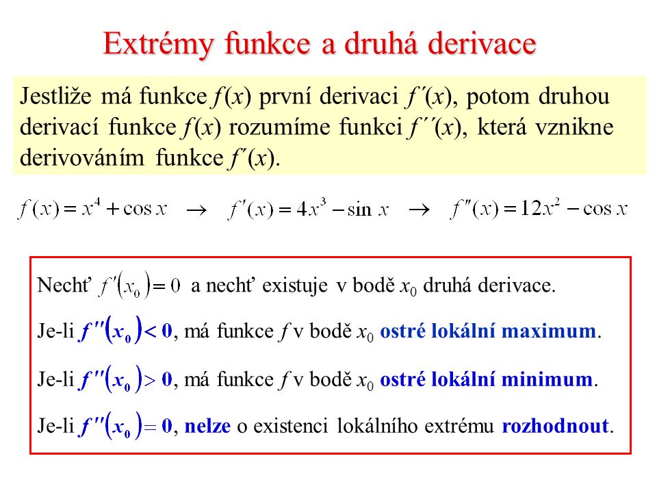 Extrémy funkce a druhá derivace Jestliže má funkce f (x) první derivaci f ´(x), potom druhou derivací funkce f (x) rozumíme funkci f ´´(x), která vznikne derivováním funkce f ´(x).