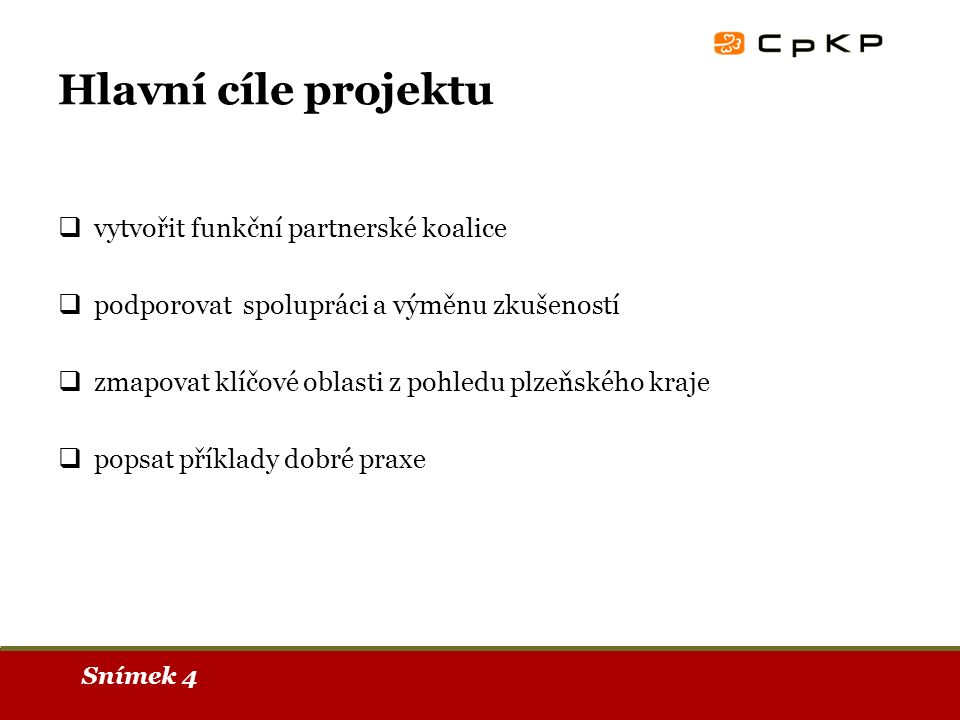 Snímek 4 Hlavní cíle projektu  vytvořit funkční partnerské koalice  podporovat spolupráci a výměnu zkušeností  zmapovat klíčové oblasti z pohledu plzeňského kraje  popsat příklady dobré praxe