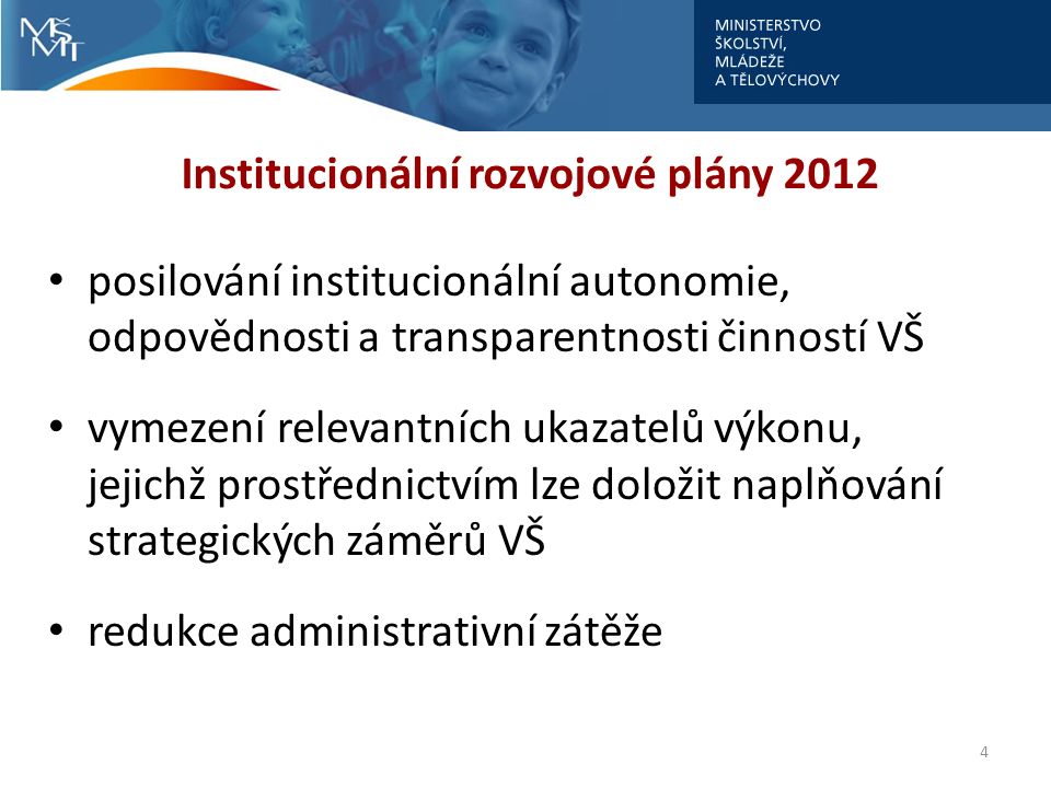 Institucionální rozvojové plány 2012 posilování institucionální autonomie, odpovědnosti a transparentnosti činností VŠ vymezení relevantních ukazatelů výkonu, jejichž prostřednictvím lze doložit naplňování strategických záměrů VŠ redukce administrativní zátěže 4