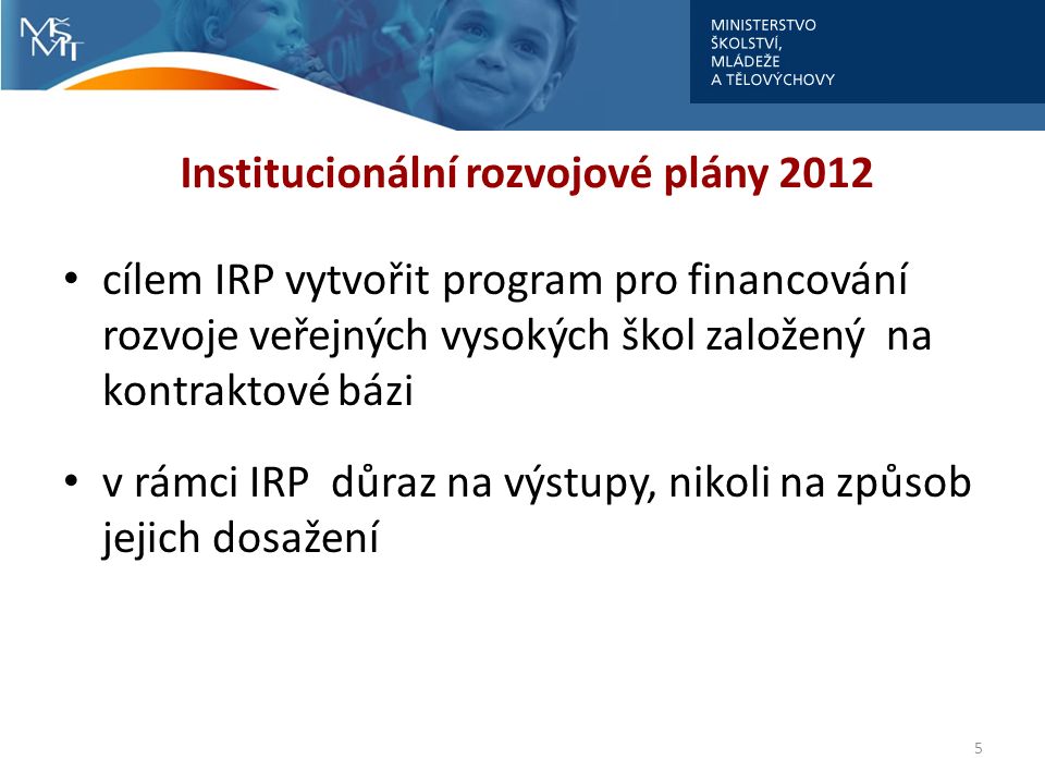 Institucionální rozvojové plány 2012 cílem IRP vytvořit program pro financování rozvoje veřejných vysokých škol založený na kontraktové bázi v rámci IRP důraz na výstupy, nikoli na způsob jejich dosažení 5