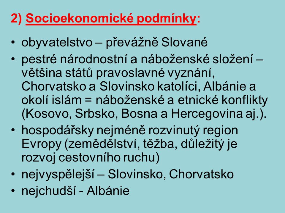 2) Socioekonomické podmínky: obyvatelstvo – převážně Slované pestré národnostní a náboženské složení – většina států pravoslavné vyznání, Chorvatsko a Slovinsko katolíci, Albánie a okolí islám = náboženské a etnické konflikty (Kosovo, Srbsko, Bosna a Hercegovina aj.).
