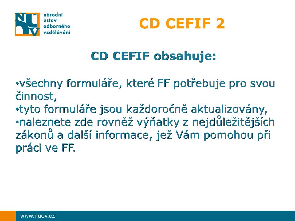 CD CEFIF 2 CD CEFIF obsahuje: všechny formuláře, které FF potřebuje pro svou činnost, všechny formuláře, které FF potřebuje pro svou činnost, tyto formuláře jsou každoročně aktualizovány, tyto formuláře jsou každoročně aktualizovány, naleznete zde rovněž výňatky z nejdůležitějších zákonů a další informace, jež Vám pomohou při práci ve FF.