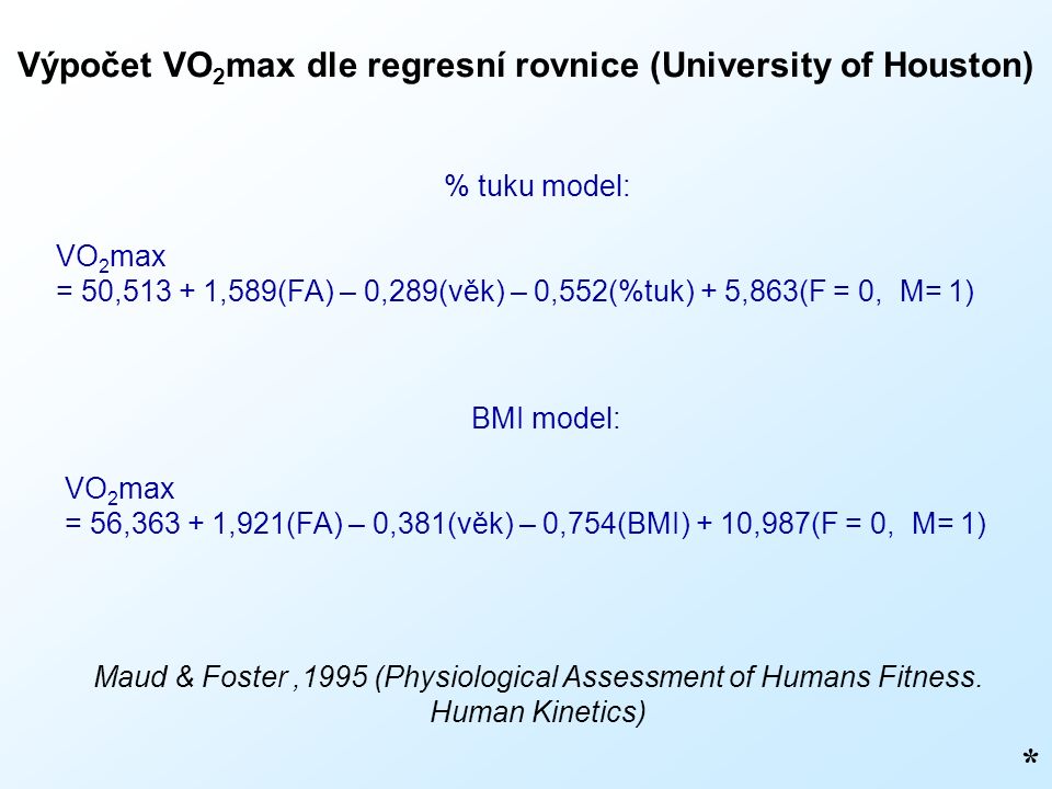 Výpočet VO 2 max dle regresní rovnice (University of Houston) * % tuku model: VO 2 max = 50, ,589(FA) – 0,289(věk) – 0,552(%tuk) + 5,863(F = 0, M= 1) Maud & Foster,1995 (Physiological Assessment of Humans Fitness.