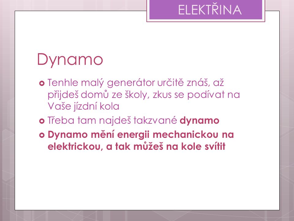 Dynamo  Tenhle malý generátor určitě znáš, až přijdeš domů ze školy, zkus se podívat na Vaše jízdní kola  Třeba tam najdeš takzvané dynamo  Dynamo mění energii mechanickou na elektrickou, a tak můžeš na kole svítit ELEKTŘINA