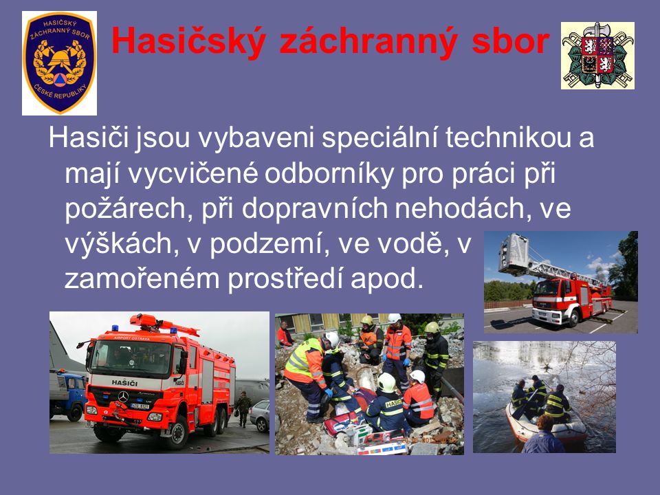 Hasičský záchranný sbor Hasiči jsou vybaveni speciální technikou a mají vycvičené odborníky pro práci při požárech, při dopravních nehodách, ve výškách, v podzemí, ve vodě, v zamořeném prostředí apod.