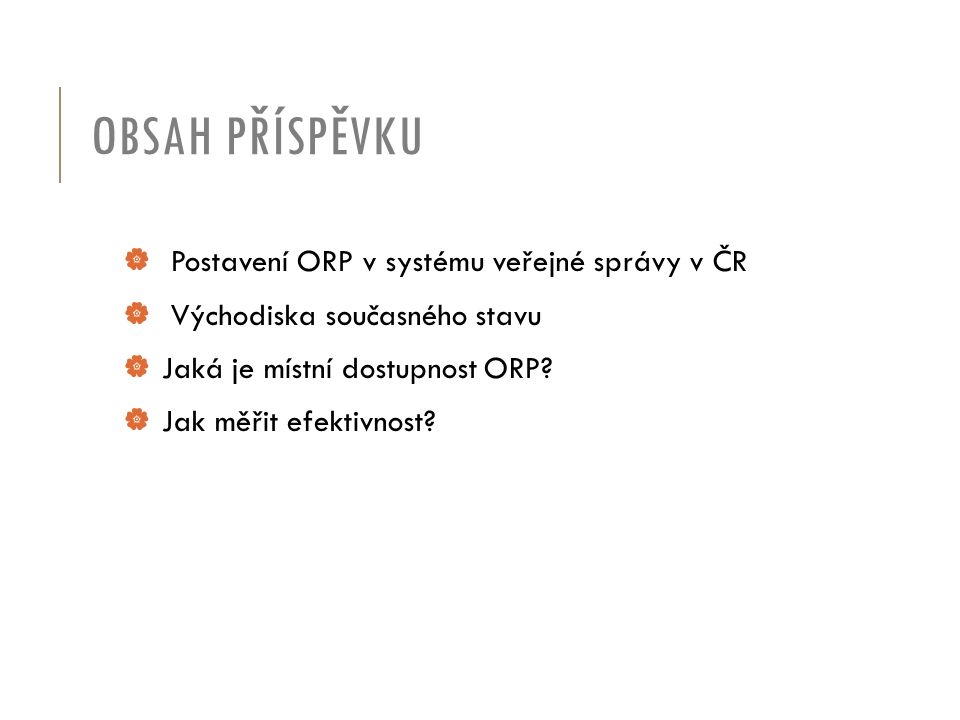 OBSAH PŘÍSPĚVKU  Postavení ORP v systému veřejné správy v ČR  Východiska současného stavu  Jaká je místní dostupnost ORP.