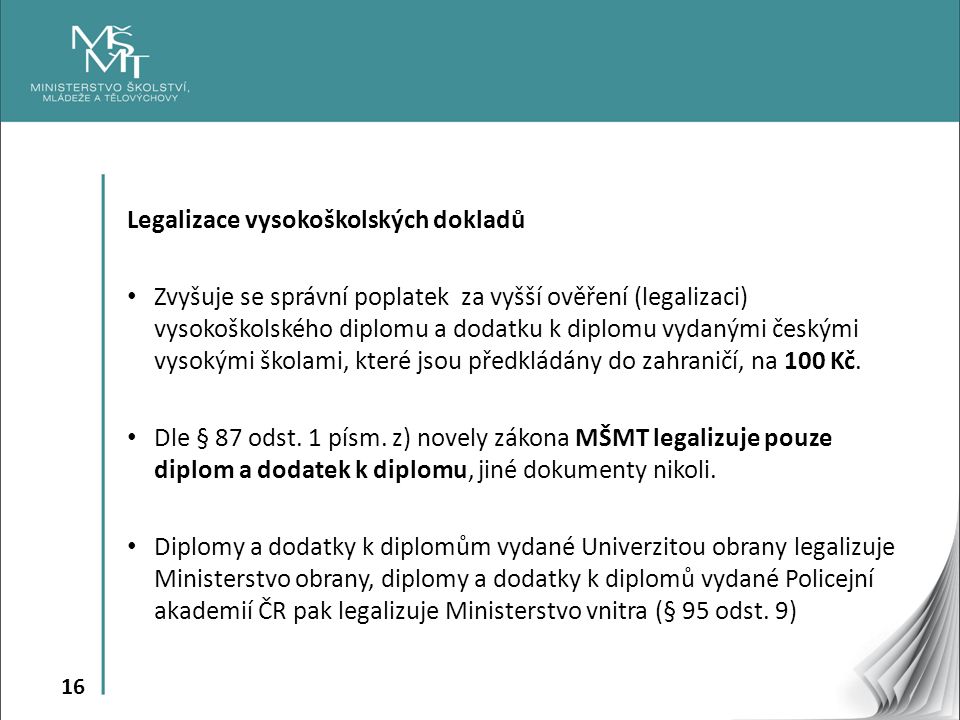 16 Legalizace vysokoškolských dokladů Zvyšuje se správní poplatek za vyšší ověření (legalizaci) vysokoškolského diplomu a dodatku k diplomu vydanými českými vysokými školami, které jsou předkládány do zahraničí, na 100 Kč.