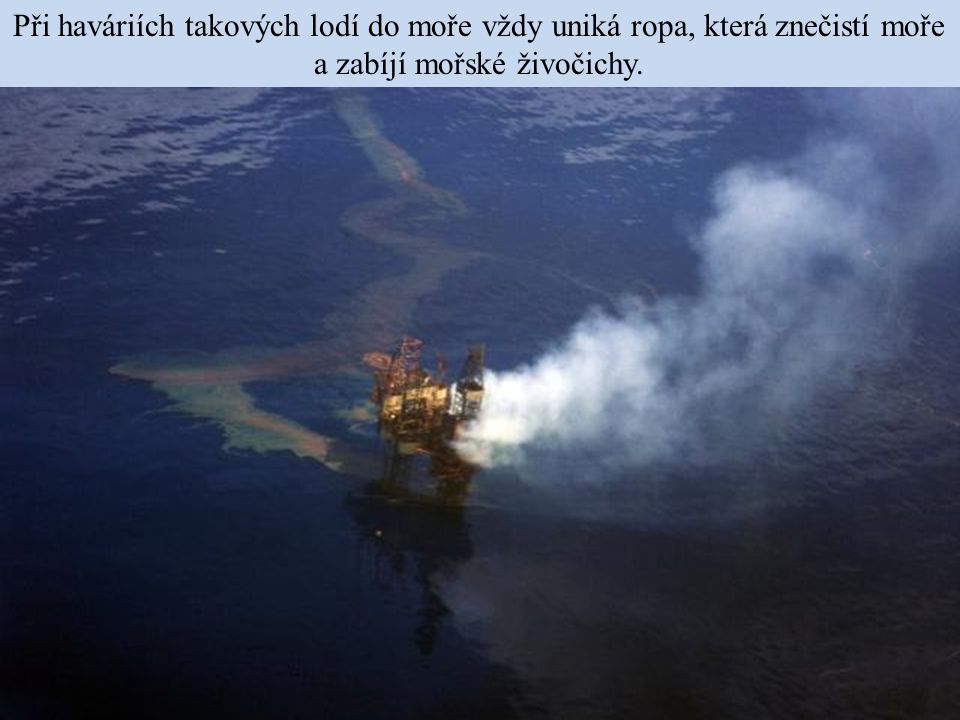 Při haváriích takových lodí do moře vždy uniká ropa, která znečistí moře a zabíjí mořské živočichy.