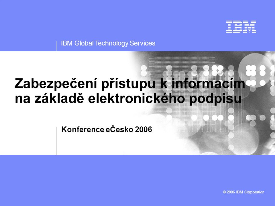 IBM Global Technology Services © 2006 IBM Corporation Zabezpečení přístupu k informacím na základě elektronického podpisu Konference eČesko 2006